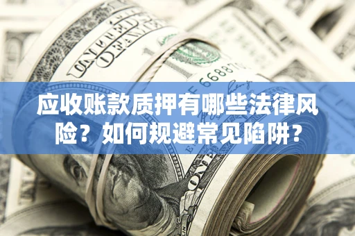武汉应收账款质押有哪些法律风险？如何规避常见陷阱？