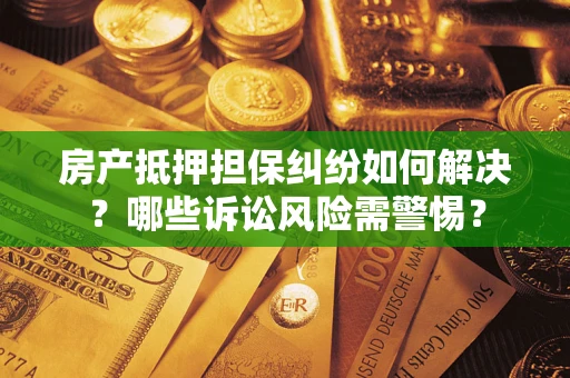 武汉房产抵押担保纠纷如何解决？哪些诉讼风险需警惕？