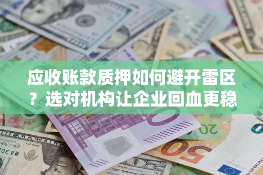武汉应收账款质押如何避开雷区？选对机构让企业回血更稳