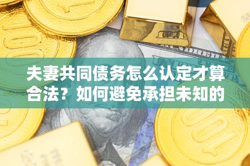 武汉夫妻共同债务怎么认定才算合法？如何避免承担未知的债务风险？