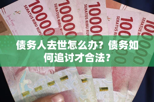 武汉债务人去世怎么办？债务如何追讨才合法？