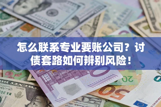 武汉怎么联系专业要账公司？讨债套路如何辨别风险！