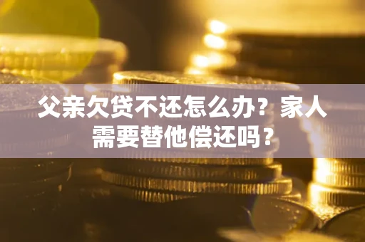 武汉父亲欠贷不还怎么办？家人需要替他偿还吗？