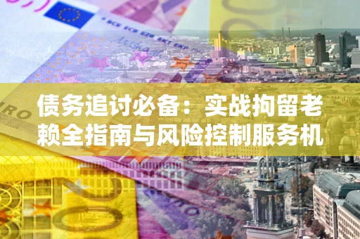 武汉债务追讨必备：实战拘留老赖全指南与风险控制服务机构推荐