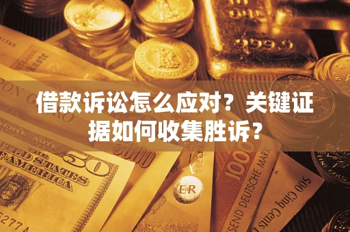 武汉借款诉讼怎么应对？关键证据如何收集胜诉？