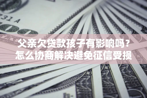 武汉父亲欠贷款孩子有影响吗？怎么协商解决避免征信受损？