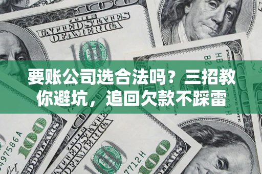 武汉要账公司选合法吗？三招教你避坑，追回欠款不踩雷