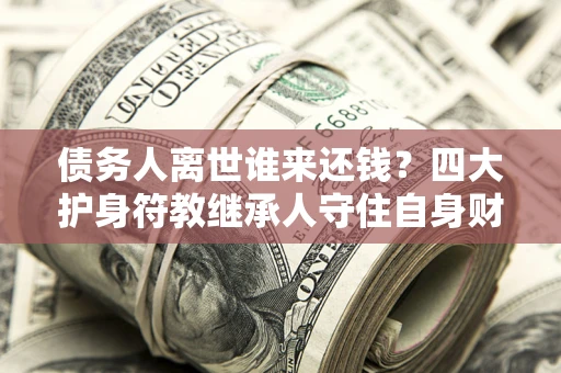 武汉债务人离世谁来还钱？四大护身符教继承人守住自身财产