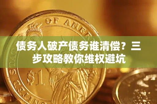 武汉债务人破产债务谁清偿?三步攻略教你维权避坑 武汉债务人破产债务谁清偿?三步攻略教你维权避坑
