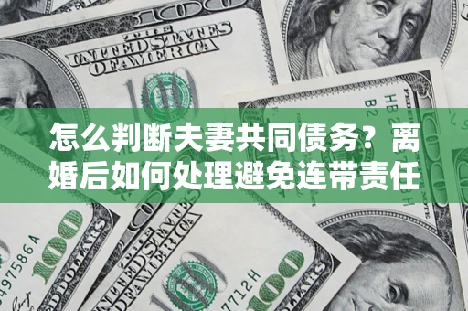武汉怎么判断夫妻共同债务？离婚后如何处理避免连带责任？