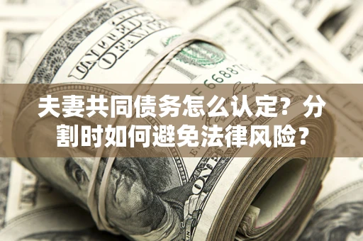 武汉夫妻共同债务怎么认定？分割时如何避免法律风险？