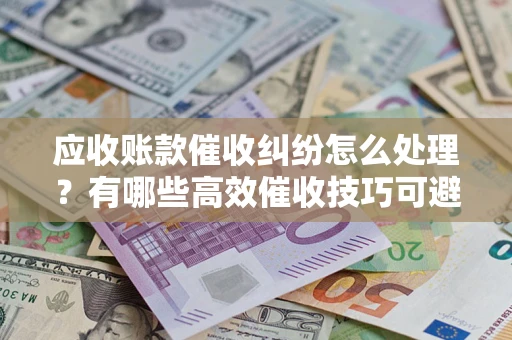 武汉应收账款催收纠纷怎么处理？有哪些高效催收技巧可避免坏账？
