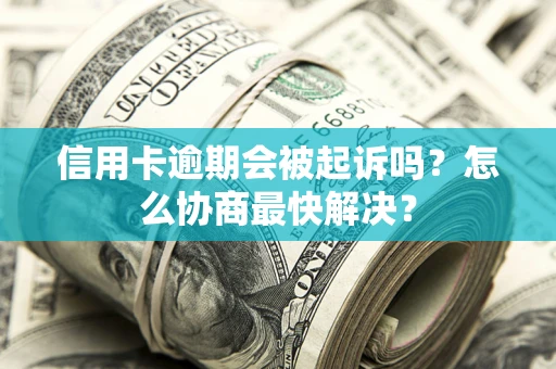 武汉信用卡逾期会被起诉吗？怎么协商最快解决？