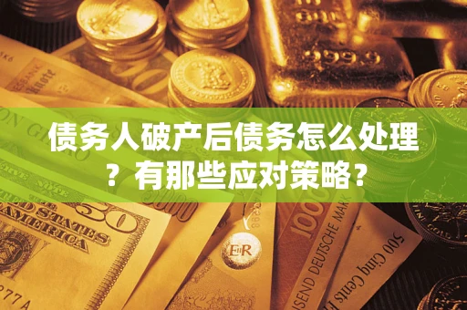 武汉债务人破产后债务怎么处理？有那些应对策略？