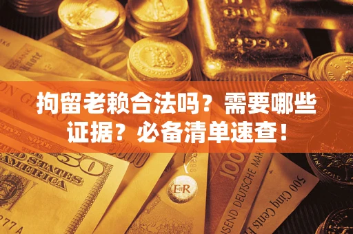 武汉拘留老赖合法吗？需要哪些证据？必备清单速查！
