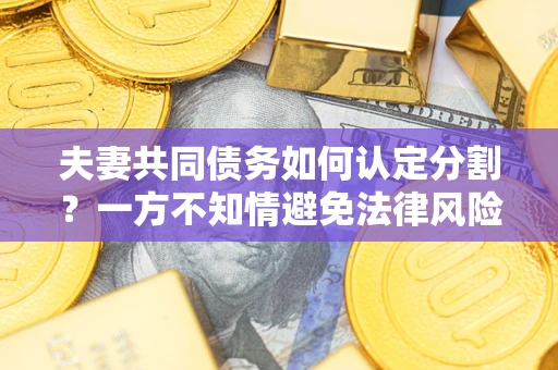 武汉夫妻共同债务如何认定分割？一方不知情避免法律风险必看！