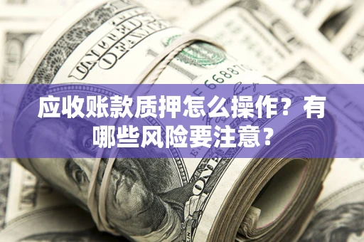 武汉应收账款质押怎么操作？有哪些风险要注意？